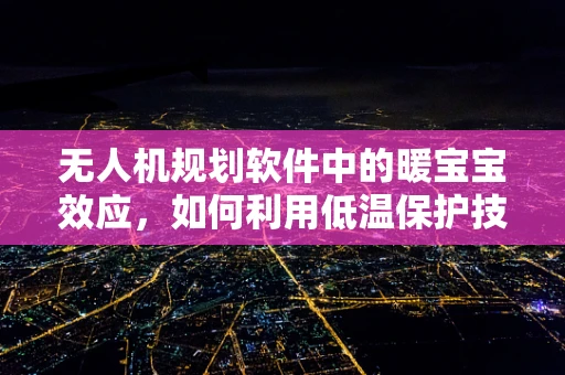 无人机规划软件中的暖宝宝效应，如何利用低温保护技术优化飞行安全？