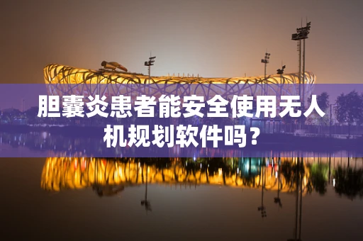 胆囊炎患者能安全使用无人机规划软件吗？