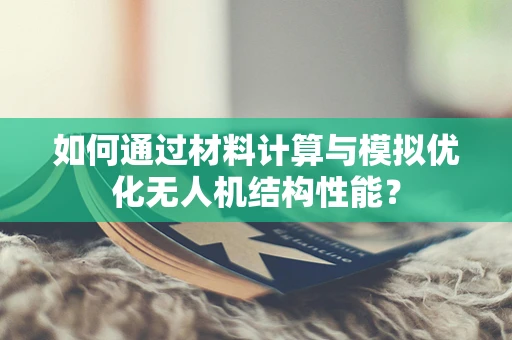 如何通过材料计算与模拟优化无人机结构性能？