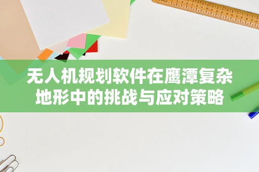 无人机规划软件在鹰潭复杂地形中的挑战与应对策略