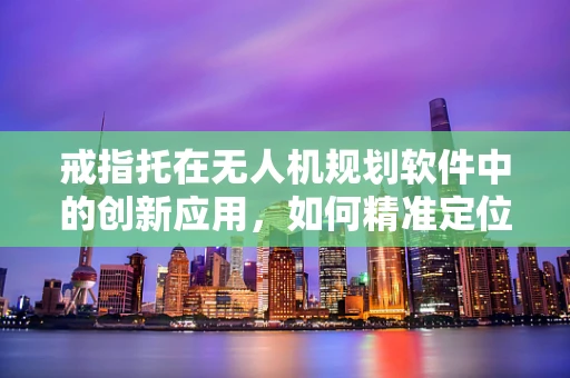 戒指托在无人机规划软件中的创新应用，如何精准定位与安全释放？