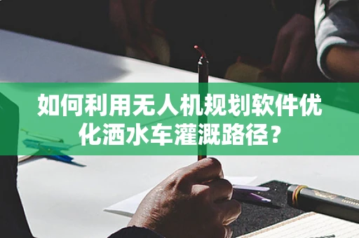 如何利用无人机规划软件优化洒水车灌溉路径？