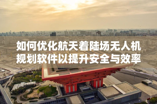 如何优化航天着陆场无人机规划软件以提升安全与效率？