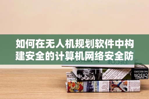 如何在无人机规划软件中构建安全的计算机网络安全防线？