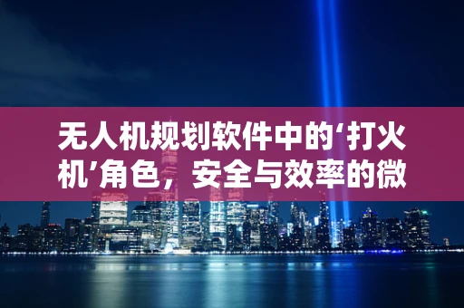 无人机规划软件中的‘打火机’角色，安全与效率的微妙平衡