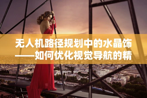 无人机路径规划中的水晶饰——如何优化视觉导航的精细度？
