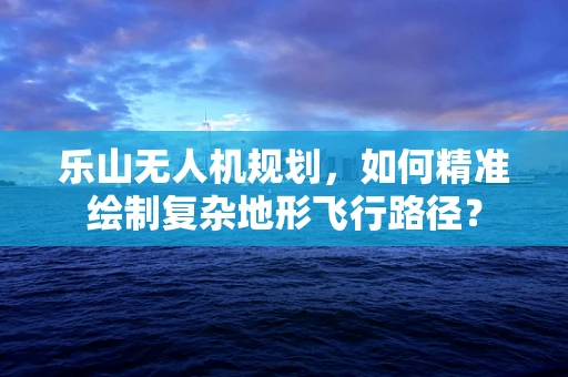 乐山无人机规划，如何精准绘制复杂地形飞行路径？