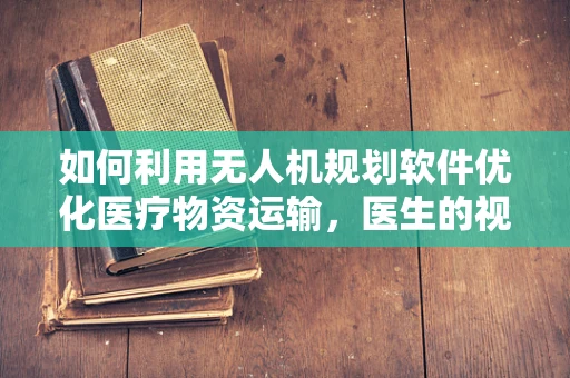 如何利用无人机规划软件优化医疗物资运输，医生的视角