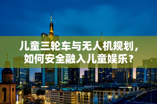 儿童三轮车与无人机规划，如何安全融入儿童娱乐？