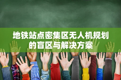 地铁站点密集区无人机规划的盲区与解决方案
