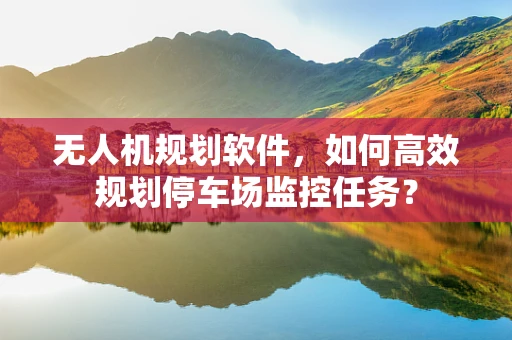 无人机规划软件，如何高效规划停车场监控任务？
