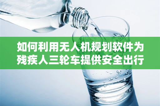 如何利用无人机规划软件为残疾人三轮车提供安全出行方案？