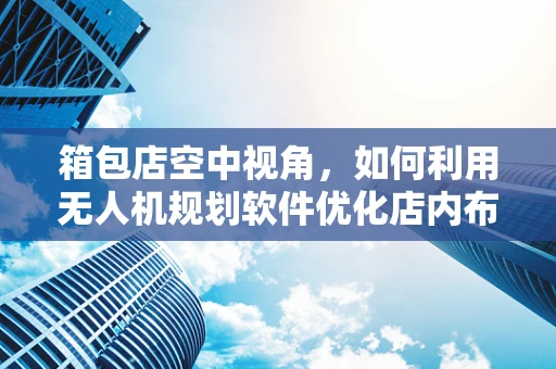 箱包店空中视角，如何利用无人机规划软件优化店内布局？