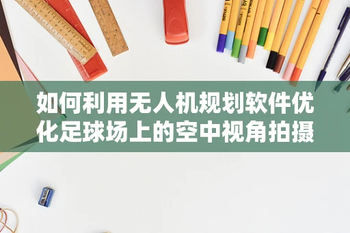 如何利用无人机规划软件优化足球场上的空中视角拍摄策略？