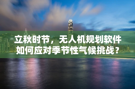 立秋时节，无人机规划软件如何应对季节性气候挑战？