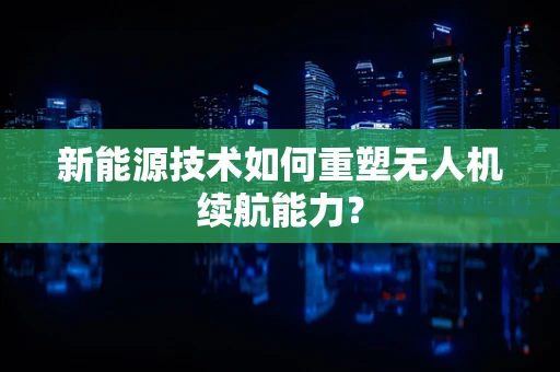 新能源技术如何重塑无人机续航能力？
