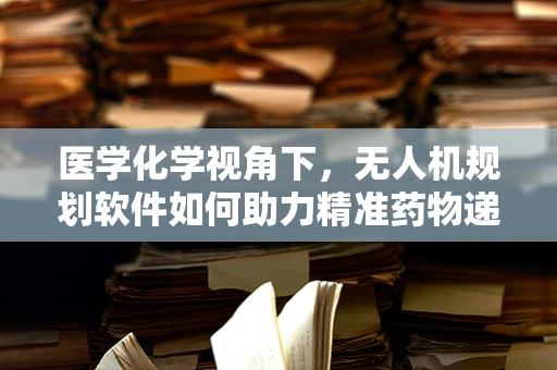 医学化学视角下，无人机规划软件如何助力精准药物递送？