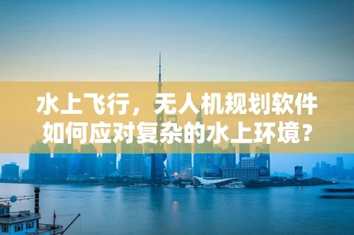 水上飞行，无人机规划软件如何应对复杂的水上环境？