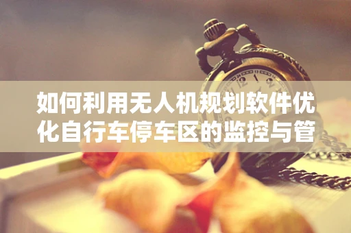 如何利用无人机规划软件优化自行车停车区的监控与管理？