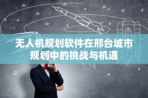 无人机规划软件在邢台城市规划中的挑战与机遇