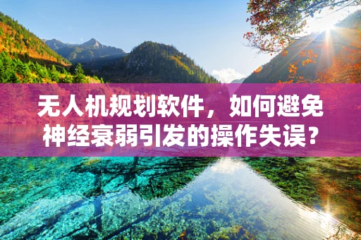 无人机规划软件，如何避免神经衰弱引发的操作失误？