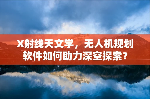 X射线天文学，无人机规划软件如何助力深空探索？