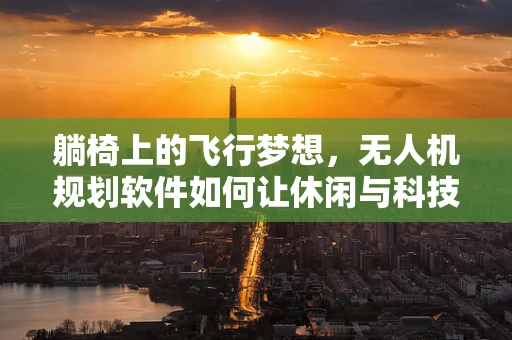 躺椅上的飞行梦想，无人机规划软件如何让休闲与科技共舞？