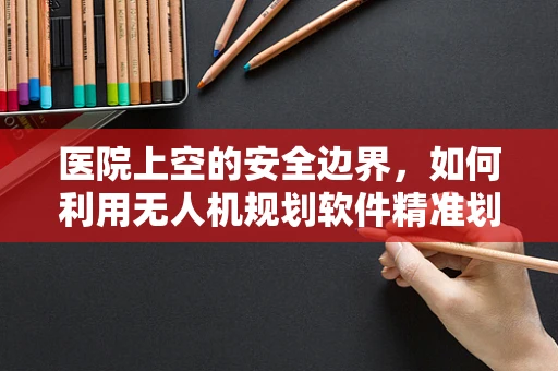 医院上空的安全边界，如何利用无人机规划软件精准划定？