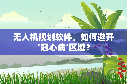 无人机规划软件，如何避开‘冠心病’区域？