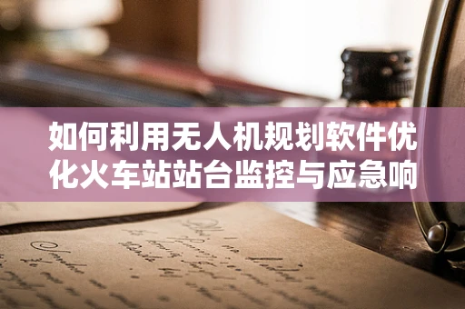 如何利用无人机规划软件优化火车站站台监控与应急响应？