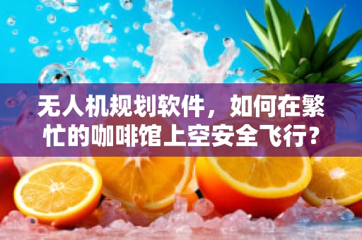 无人机规划软件，如何在繁忙的咖啡馆上空安全飞行？