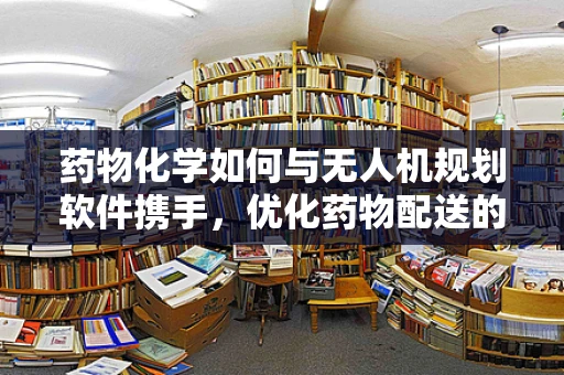 药物化学如何与无人机规划软件携手，优化药物配送的精准与效率？