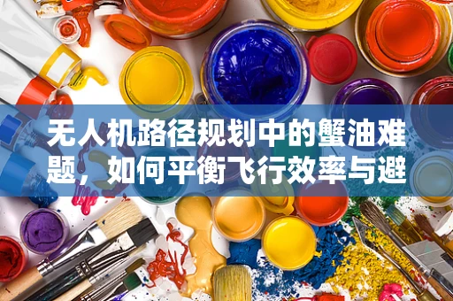 无人机路径规划中的蟹油难题，如何平衡飞行效率与避障策略？