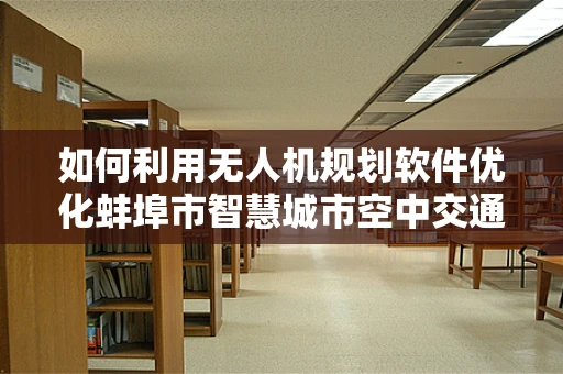 如何利用无人机规划软件优化蚌埠市智慧城市空中交通？