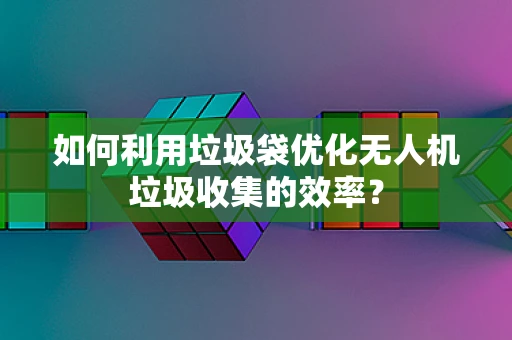 如何利用垃圾袋优化无人机垃圾收集的效率？