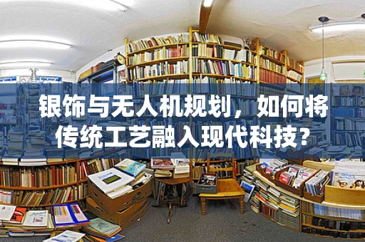 银饰与无人机规划，如何将传统工艺融入现代科技？