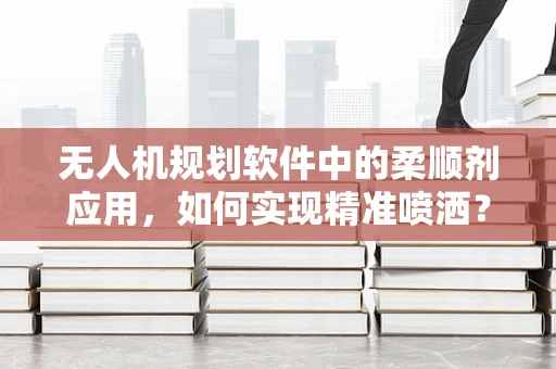 无人机规划软件中的柔顺剂应用，如何实现精准喷洒？