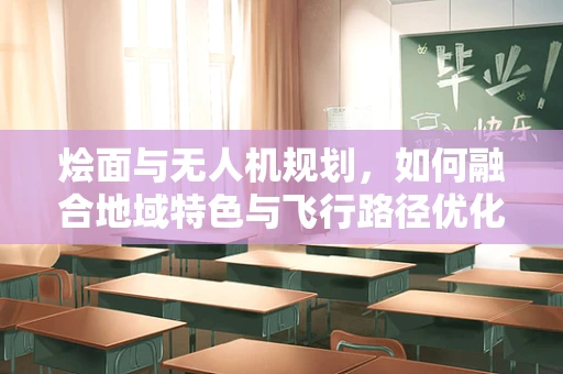 烩面与无人机规划，如何融合地域特色与飞行路径优化？
