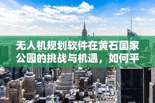 无人机规划软件在黄石国家公园的挑战与机遇，如何平衡生态保护与科研探索？