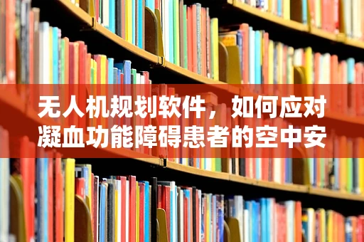 无人机规划软件，如何应对凝血功能障碍患者的空中安全？
