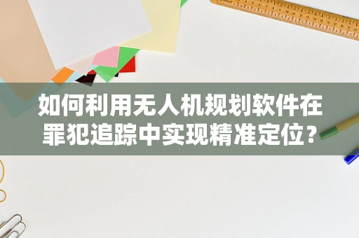如何利用无人机规划软件在罪犯追踪中实现精准定位？