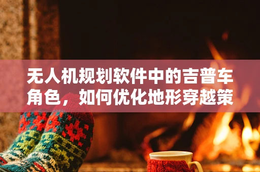 无人机规划软件中的吉普车角色，如何优化地形穿越策略？