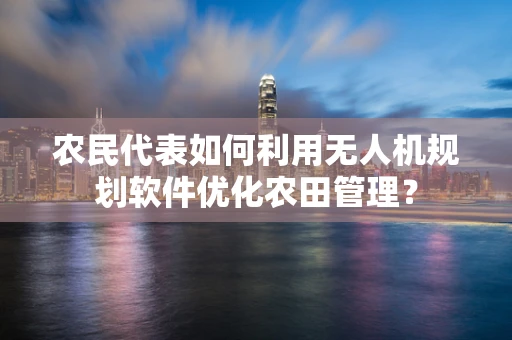 农民代表如何利用无人机规划软件优化农田管理？
