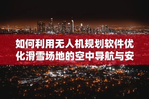 如何利用无人机规划软件优化滑雪场地的空中导航与安全监控？
