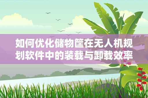 如何优化储物筐在无人机规划软件中的装载与卸载效率？