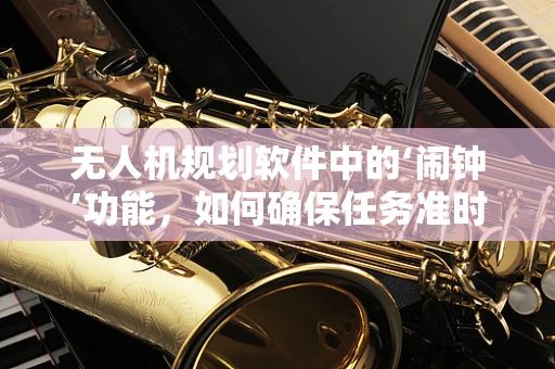 无人机规划软件中的‘闹钟’功能，如何确保任务准时执行？