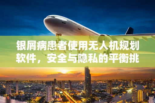 银屑病患者使用无人机规划软件，安全与隐私的平衡挑战