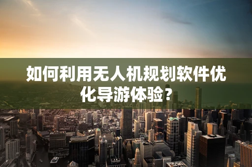 如何利用无人机规划软件优化导游体验？