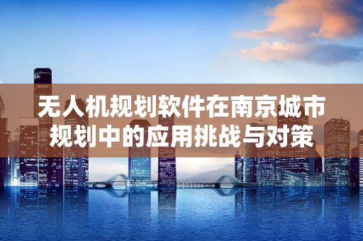 无人机规划软件在南京城市规划中的应用挑战与对策