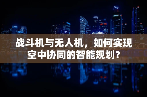战斗机与无人机，如何实现空中协同的智能规划？